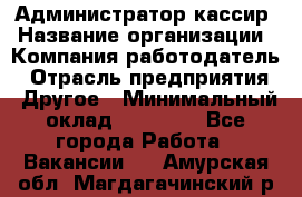 Администратор-кассир › Название организации ­ Компания-работодатель › Отрасль предприятия ­ Другое › Минимальный оклад ­ 15 000 - Все города Работа » Вакансии   . Амурская обл.,Магдагачинский р-н